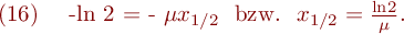 
\mathrm{(16)} \ \ \ -\mathrm{ln} 2 = - \mu x_{1/2} \ \ \mathrm{bzw.} \ \ x_{1/2} = \frac{\mathrm{ln} 2}{\mu}.
