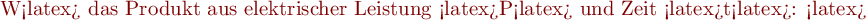 W<latex> das 
Produkt aus elektrischer Leistung <latex>P<latex> und Zeit <latex>t<latex>:

<latex> $\begin{align*}
W = P \cdot t .
\end{align*}$ 