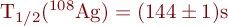 T_{1/2}(^{108}\mathrm{Ag}) = (144 \pm 1) \mathrm{s} 