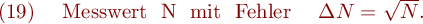 
\mathrm{(19)} \ \ \ \mathrm{Messwert \ N \ mit \ Fehler} \ \ \ \Delta N = \sqrt{N}.
