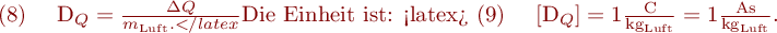 
\mathrm{(8)} \ \ \ D_Q = \frac{\Delta Q}{m_{\mathrm{Luft}}.
</latex}

Die Einheit ist:

<latex>
\mathrm{(9)} \ \ \ [D_Q] = 1 \frac{\mathrm{C}}{\mathrm{kg_{Luft}}} = 1 \frac{\mathrm{As}}{\mathrm{kg_{Luft}}}.
