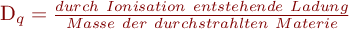  D_q = \frac{durch \ Ionisation \ entstehende \ Ladung}{Masse \ der \ durchstrahlten \ Materie} 
