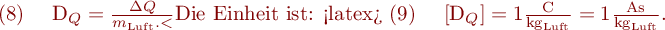 
\mathrm{(8)} \ \ \ D_Q = \frac{\Delta Q}{m_{\mathrm{Luft}}.
<\latex}

Die Einheit ist:

<latex>
\mathrm{(9)} \ \ \ [D_Q] = 1 \frac{\mathrm{C}}{\mathrm{kg_{Luft}}} = 1 \frac{\mathrm{As}}{\mathrm{kg_{Luft}}}.
