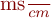 \frac{ms}{cm}