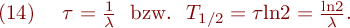 
\mathrm{(14)} \ \ \ \tau = \frac{1}{\lambda} \ \ \mathrm{bzw.} \ \ T_{1/2}= \tau \mathrm{ln}2= \frac{\mathrm{ln}2}{\lambda}.
